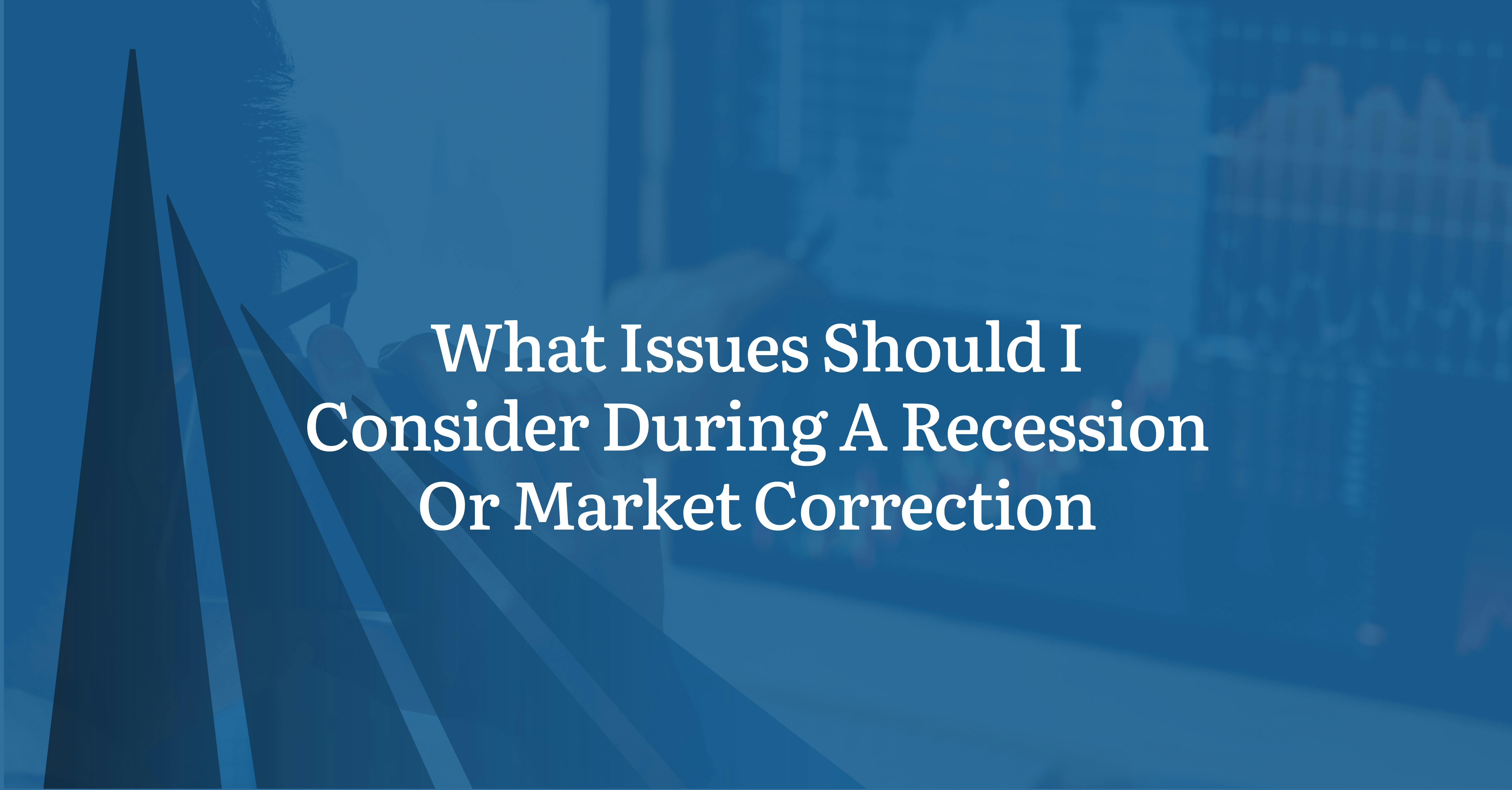What Issues Should I Consider During A Recession Or Market Correction